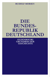 Die Bundesrepublik Deutschland: Entstehung und Entwicklung bis 1969 Rudolf Morsey Author