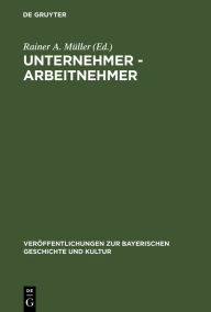 Unternehmer - Arbeitnehmer: Lebensbilder aus der Frühzeit der Industrialisierung in Bayern Rainer A. Müller Editor