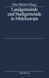 Landgemeinde und Stadtgemeinde in Mitteleuropa: Ein struktureller Vergleich Peter Blickle Editor