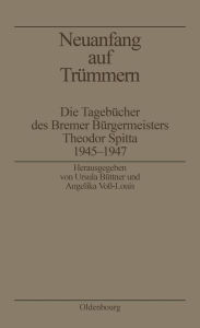 Neuanfang auf Trümmern: Die Tagebücher des Bremer Bürgermeisters Theodor Spitta 1945-1947 Ursula Büttner Editor