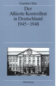 Der Alliierte Kontrollrat in Deutschland 1945-1948: Alliierte Einheit - deutsche Teilung? Gunther Mai Author