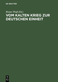Vom Kalten Krieg zur deutschen Einheit: Analysen und Zeitzeugenberichte zur deutschen Militärgeschichte 1945 bis 1995 Bruno Thoß Editor