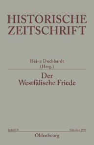 Der Westfälische Friede: Diplomatie - politische Zäsur - kulturelles Umfeld - Rezeptionsgeschichte Heinz Duchhardt Editor