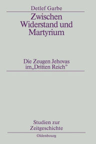 Zwischen Widerstand und Martyrium: Die Zeugen Jehovas im Dritten Reich Detlef Garbe Author