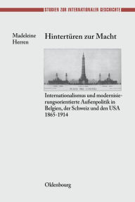 Hintertï¿½ren Zur Macht: Internationalismus Und Modernisierungsorientierte Auï¿½enpolitik in Belgien, Der Schweiz Und Den USA 1865-1914 Madeleine Herr