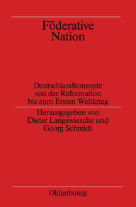Fï¿½derative Nation: Deutschlandkonzepte Von Der Reformation Bis Zum Ersten Weltkrieg Dieter Langewiesche Editor