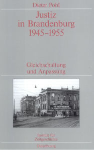 Justiz in Brandenburg 1945-1955: Gleichschaltung und Anpassung. Veröffentlichungen zur SBZ-/DDR-Forschung im Institut für Zeitgeschichte Dieter Pohl A