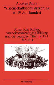 Wissenschaftspopularisierung im 19. Jahrhundert: Bürgerliche Kultur, naturwissenschaftliche Bildung und die deutsche Öffentlichkeit 1848-1914 Andreas