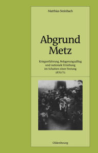 Abgrund Metz: Kriegserfahrung, Belagerungsalltag und nationale Erziehung im Schatten einer Festung 1870/71 Matthias Steinbach Author