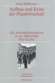 Aufbau und Krise der Planwirtschaft: Die Arbeitskräftelenkung in der SBZ/DDR 1945 bis 1963. Veröffentlichungen zur SBZ-/DDR-Forschung im Institut für