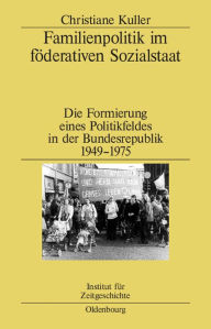 Familienpolitik im fÃ¶derativen Sozialstaat: Die Formierung eines Politikfeldes in der Bundesrepublik 1949-1975 Christiane Kuller Author