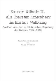 Kaiser Wilhelm II. als Oberster Kriegsherr im Ersten Weltkrieg: Quellen aus der militÃ¤rischen Umgebung des Kaisers 1914-1918 Holger Afflerbach Editor