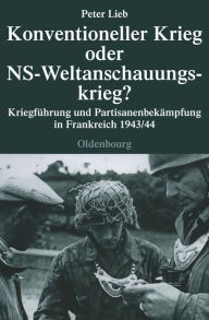 Konventioneller Krieg oder NS-Weltanschauungskrieg?: KriegfÃ¼hrung und PartisanenbekÃ¤mpfung in Frankreich 1943/44 Peter Lieb Author