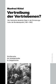 Vertreibung der Vertriebenen?: Der historische deutsche Osten in der Erinnerungskultur der Bundesrepublik (1961-1982) Manfred Kittel Author