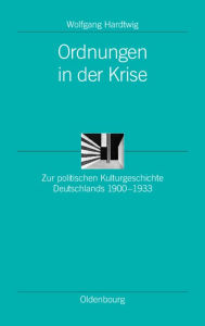 Ordnungen in der Krise: Zur politischen Kulturgeschichte Deutschlands 1900-1933 Wolfgang Hardtwig Editor