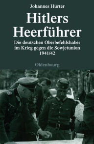 Hitlers HeerfÃ¼hrer: Die deutschen Oberbefehlshaber im Krieg gegen die Sowjetunion 1941/42 Johannes HÃ¼rter Author