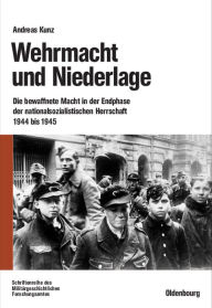 Wehrmacht und Niederlage: Die bewaffnete Macht in der Endphase der nationalsozialistischen Herrschaft 1944 bis 1945 Andreas Kunz Author