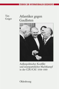 Atlantiker gegen Gaullisten: AuÃ?enpolitischer Konflikt und innerparteilicher Machtkampf in der CDU/CSU 1958-1969 Tim Geiger Author