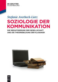 Soziologie der Kommunikation: Die Mediatisierung der Gesellschaft und die Theoriebildung der Klassiker Stefanie Averbeck-Lietz Author