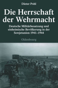 Die Herrschaft der Wehrmacht: Deutsche MilitÃ¤rbesatzung und einheimische BevÃ¶lkerung in der Sowjetunion 1941-1944 Dieter Pohl Author