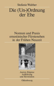 Die (Un-)Ordnung der Ehe: Normen und Praxis ernestinischer FÃ¼rstenehen in der FrÃ¼hen Neuzeit Stefanie Walther Author