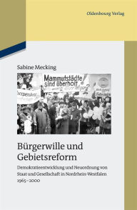 Burgerwille und Gebietsreform: Demokratieentwicklung und Neuordnung von Staat und Gesellschaft in Nordrhein-Westfalen 1965-2000 - Sabine Mecking