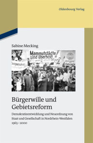 Bürgerwille und Gebietsreform: Demokratieentwicklung und Neuordnung von Staat und Gesellschaft in Nordrhein-Westfalen 1965-2000 Sabine Mecking Author