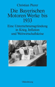 Die Bayerischen Motoren Werke bis 1933: Eine UnternehmensgrÃ¼ndung in Krieg, Inflation und Weltwirtschaftskrise Christian Pierer Author