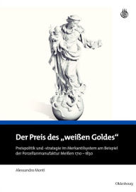 Der Preis des weißen Goldes: Preispolitik und -strategie im Merkantilsystem am Beispiel der Porzellanmanufaktur Meißen 1710 - 1830 Alessandro Monti Au