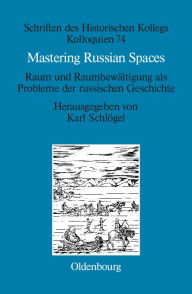 Mastering Russian Spaces: Raum und RaumbewÃ¤ltigung als Probleme der russischen Geschichte Karl SchlÃ¶gel Editor