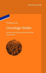Unruhige Stï¿½dte: Die Stadt, Das Reich Und Die Reichsstadt (1648-1806) Thomas Lau Author