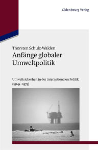 Anfänge globaler Umweltpolitik: Umweltsicherheit in der internationalen Politik (1969-1975) Thorsten Schulz-Walden Author