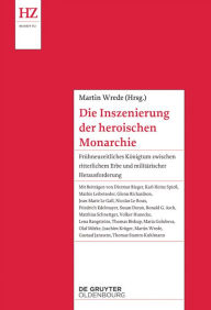Die Inszenierung der heroischen Monarchie: FrÃ¼hneuzeitliches KÃ¶nigtum zwischen ritterlichem Erbe und militÃ¤rischer Herausforderung Martin Wrede Edi