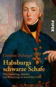 Habsburgs schwarze Schafe: Über Sonderlinge, Rebellen und Wahnsinnige im kaiserlichen Hause Christian Dickinger Author