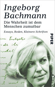 Die Wahrheit ist dem Menschen zumutbar: Essays, Reden, Kleinere Schriften Ingeborg Bachmann Author