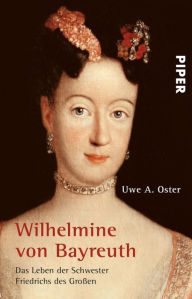 Wilhelmine von Bayreuth: Das Leben der Schwester Friedrichs des GroÃ?en Uwe A. Oster Author
