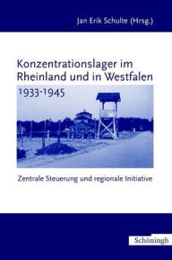 Konzentrationslager Im Rheinland Und in Westfalen 1933-1945: Zentrale Steuerung - Regionale Initiative Jan Erik Schulte Editor
