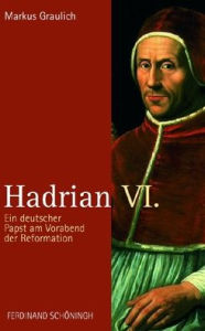 Hadrian VI.: Ein Deutscher Papst Am Vorabend Der Reformation Markus Graulich Author