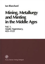 Mining, Metallurgy and Minting in the Middle Ages. Vol. 1: Asiatic Supremacy, 425-1125 Ian Blanchard Author