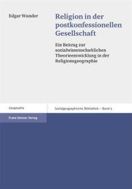 Religion in der postkonfessionellen Gesellschaft: Ein Beitrag zur sozialwissenschaftlichen Theorieentwicklung in der Religionsgeographie Edgar Wunder