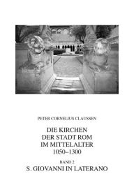 Die Kirchen der Stadt Rom im Mittelalter 1050-1300. Bd. 2: S. Giovanni in Laterano (Corpus Cosmatorum II,2) Peter Cornelius Claussen Author