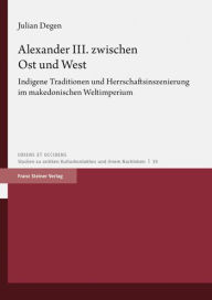 Alexander III. zwischen Ost und West: Indigene Traditionen und Herrschaftsinszenierung im makedonischen Weltimperium Julian Degen Author