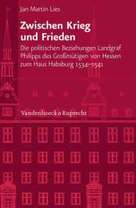 Zwischen Krieg und Frieden: Die politischen Beziehungen Landgraf Philipps des Grossmutigen von Hessen zum Haus Habsburg (1534-1541) Jan Martin Lies Au