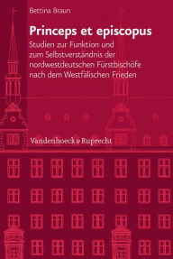 Princeps et episcopus: Studien zur Funktion und zum Selbstverstandnis der nordwestdeutschen Furstbischofe nach dem Westfalischen Frieden Bettina Braun