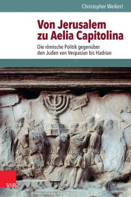 Von Jerusalem zu Aelia Capitolina: Die romische Politik gegenuber den Juden von Vespasian bis Hadrian Christopher Weikert Author