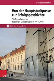 Von der Hauptstadtposse zur Erfolgsgeschichte: Die Entstehung des Judischen Museums Berlin 1971-2001 Daniel Bussenius Author