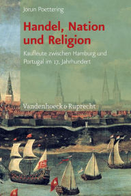 Handel, Nation und Religion: Kaufleute zwischen Hamburg und Portugal im 17. Jahrhundert Jorun Poettering Author