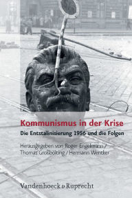 Kommunismus in der Krise: Die Entstalinisierung 1956 und die Folgen Roger Engelmann Editor