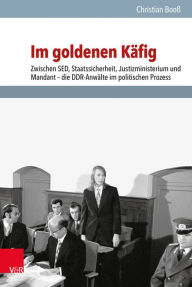 Im goldenen Kafig: Zwischen SED, Staatssicherheit, Justizministerium und Mandant - die DDR-Anwalte im politischen Prozess Christian Booss Author