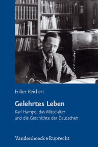 Gelehrtes Leben: Karl Hampe, das Mittelalter und die Geschichte der Deutschen Folker Reichert Author